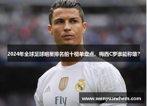 2024年全球足球明星排名前十榜单盘点，梅西C罗谁能称雄？