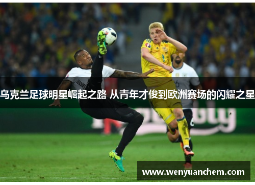 乌克兰足球明星崛起之路 从青年才俊到欧洲赛场的闪耀之星