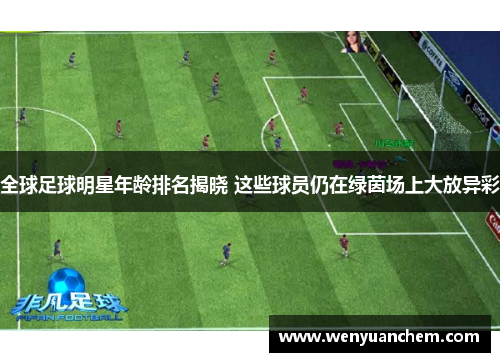 全球足球明星年龄排名揭晓 这些球员仍在绿茵场上大放异彩