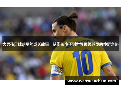 大男孩足球明星的成长故事：从街头小子到世界顶级球员的传奇之路