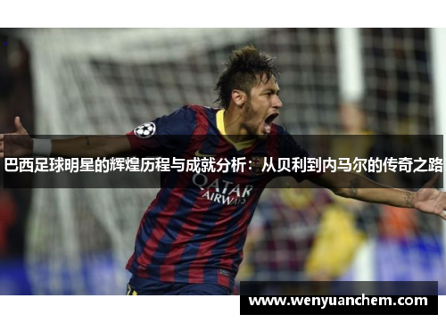 巴西足球明星的辉煌历程与成就分析：从贝利到内马尔的传奇之路