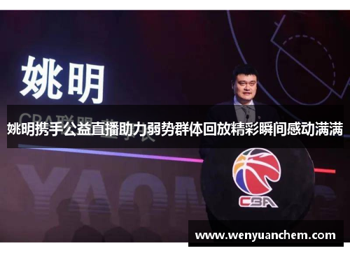 姚明携手公益直播助力弱势群体回放精彩瞬间感动满满