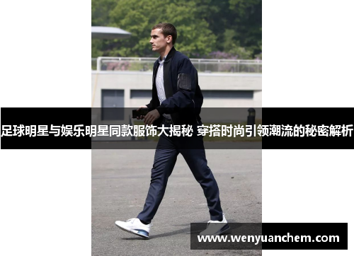 足球明星与娱乐明星同款服饰大揭秘 穿搭时尚引领潮流的秘密解析