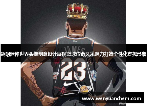 姚明迷你世界头像创意设计展现篮球传奇风采魅力打造个性化虚拟形象
