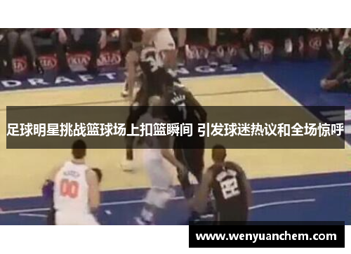 足球明星挑战篮球场上扣篮瞬间 引发球迷热议和全场惊呼