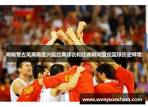 姚明复古风潮再度兴起经典球衣和比赛瞬间重现篮球历史辉煌