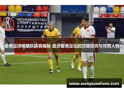 香港足球明星队阵容揭秘 盘点香港足坛的顶级球员与传奇人物