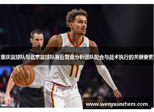 重庆篮球队与北京篮球队赛后复盘分析团队配合与战术执行的关键要素