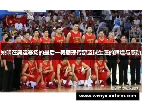 姚明在奥运赛场的最后一舞展现传奇篮球生涯的辉煌与感动