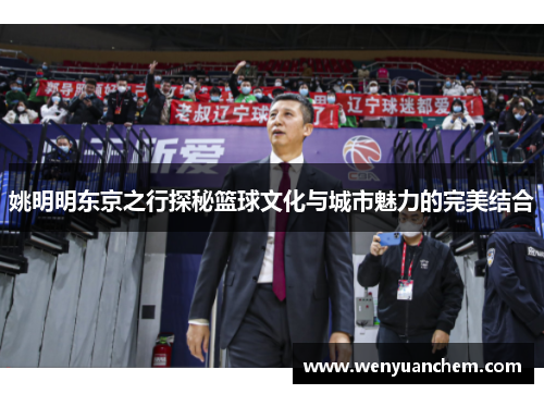 姚明明东京之行探秘篮球文化与城市魅力的完美结合