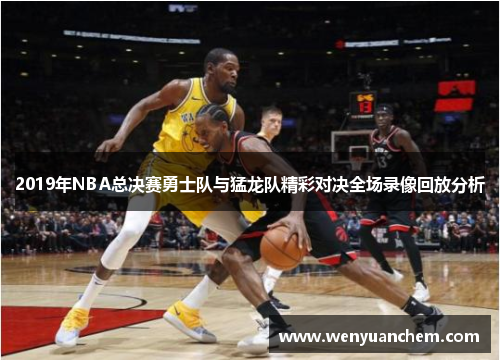 2019年NBA总决赛勇士队与猛龙队精彩对决全场录像回放分析