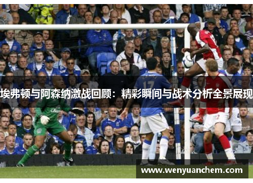 埃弗顿与阿森纳激战回顾：精彩瞬间与战术分析全景展现