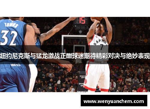 纽约尼克斯与猛龙激战正酣球迷期待精彩对决与绝妙表现