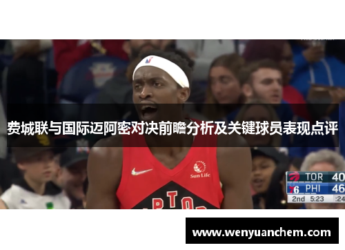 费城联与国际迈阿密对决前瞻分析及关键球员表现点评
