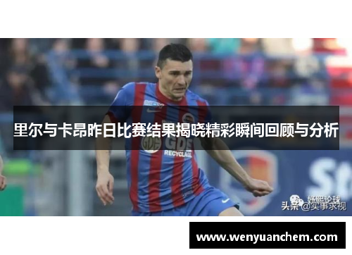 里尔与卡昂昨日比赛结果揭晓精彩瞬间回顾与分析