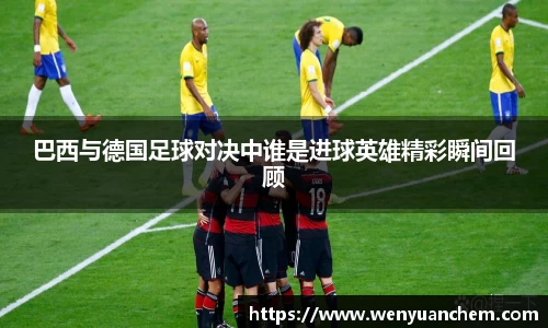 yy易游巴西与德国足球对决中谁是进球英雄精彩瞬间回顾