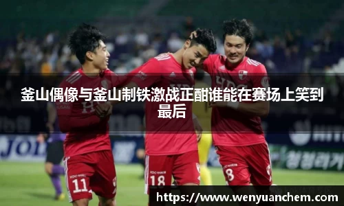 yy易游釜山偶像与釜山制铁激战正酣谁能在赛场上笑到最后